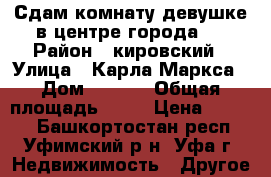 Сдам комнату девушке в центре города.  › Район ­ кировский › Улица ­ Карла Маркса › Дом ­ 65/1 › Общая площадь ­ 16 › Цена ­ 4 000 - Башкортостан респ., Уфимский р-н, Уфа г. Недвижимость » Другое   